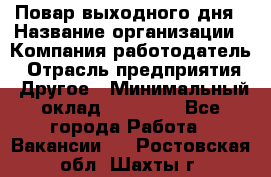 Повар выходного дня › Название организации ­ Компания-работодатель › Отрасль предприятия ­ Другое › Минимальный оклад ­ 10 000 - Все города Работа » Вакансии   . Ростовская обл.,Шахты г.